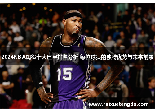 2024NBA现役十大巨星排名分析 每位球员的独特优势与未来前景